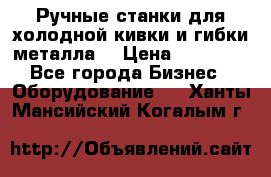 Ручные станки для холодной кивки и гибки металла. › Цена ­ 12 000 - Все города Бизнес » Оборудование   . Ханты-Мансийский,Когалым г.